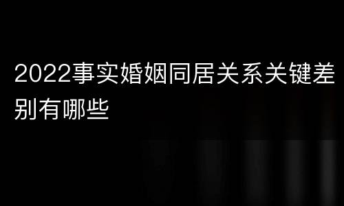 2022事实婚姻同居关系关键差别有哪些