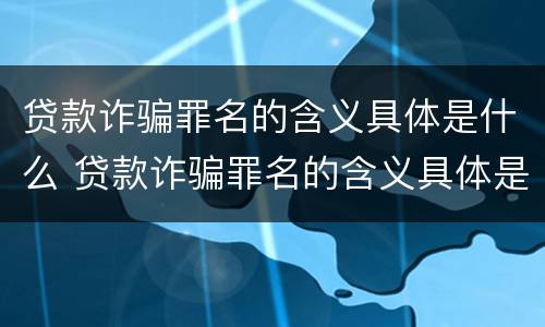 贷款诈骗罪名的含义具体是什么 贷款诈骗罪名的含义具体是什么意思