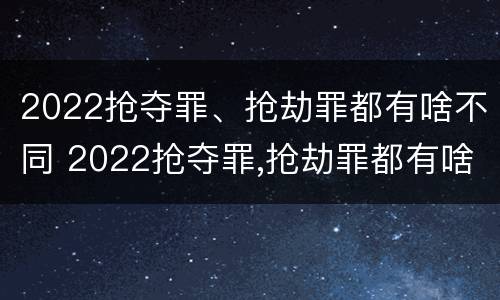 2022抢夺罪、抢劫罪都有啥不同 2022抢夺罪,抢劫罪都有啥不同呢