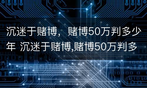 沉迷于赌博，赌博50万判多少年 沉迷于赌博,赌博50万判多少年徒刑