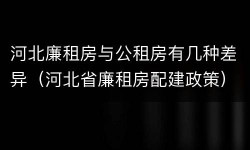 河北廉租房与公租房有几种差异（河北省廉租房配建政策）