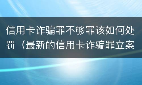 信用卡诈骗罪不够罪该如何处罚（最新的信用卡诈骗罪立案量刑标准）