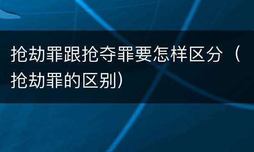 抢劫罪跟抢夺罪要怎样区分（抢劫罪的区别）