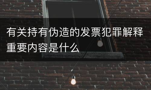 有关持有伪造的发票犯罪解释重要内容是什么