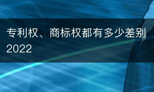 专利权、商标权都有多少差别2022