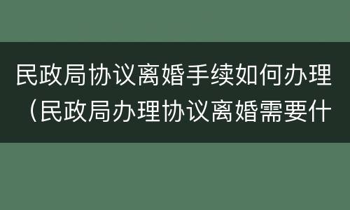 民政局协议离婚手续如何办理（民政局办理协议离婚需要什么手续）