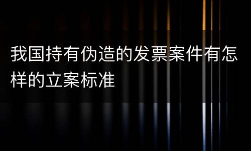 我国持有伪造的发票案件有怎样的立案标准