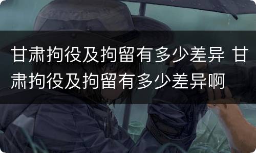 甘肃拘役及拘留有多少差异 甘肃拘役及拘留有多少差异啊