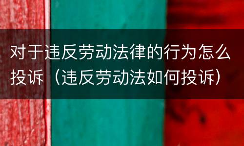 对于违反劳动法律的行为怎么投诉（违反劳动法如何投诉）