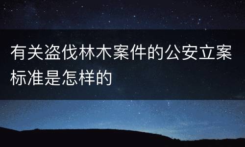 有关盗伐林木案件的公安立案标准是怎样的