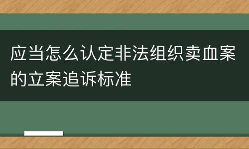 应当怎么认定非法组织卖血案的立案追诉标准