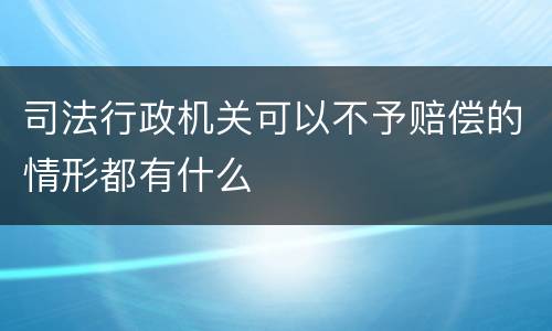 司法行政机关可以不予赔偿的情形都有什么