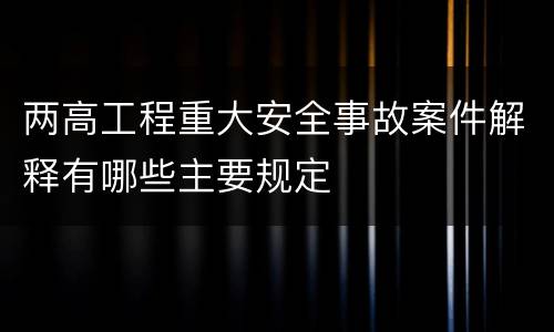 两高工程重大安全事故案件解释有哪些主要规定