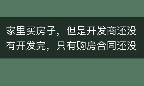 家里买房子，但是开发商还没有开发完，只有购房合同还没给房产证可以买吗