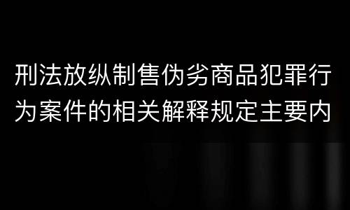 刑法放纵制售伪劣商品犯罪行为案件的相关解释规定主要内容包括什么