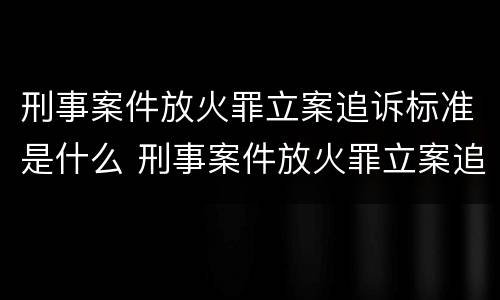 刑事案件放火罪立案追诉标准是什么 刑事案件放火罪立案追诉标准是什么意思