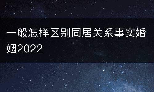 一般怎样区别同居关系事实婚姻2022