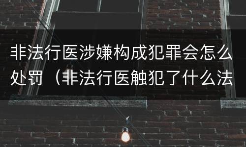 非法行医涉嫌构成犯罪会怎么处罚（非法行医触犯了什么法律）