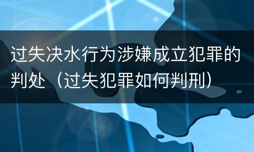 过失决水行为涉嫌成立犯罪的判处（过失犯罪如何判刑）