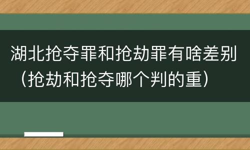 湖北抢夺罪和抢劫罪有啥差别（抢劫和抢夺哪个判的重）