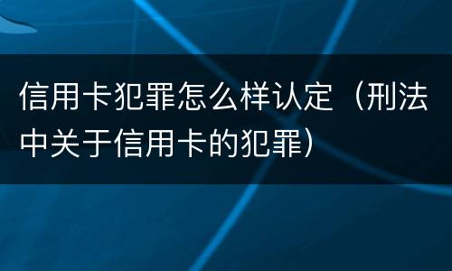 信用卡犯罪怎么样认定（刑法中关于信用卡的犯罪）