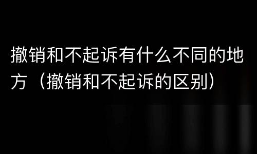 撤销和不起诉有什么不同的地方（撤销和不起诉的区别）