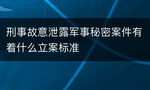 刑事故意泄露军事秘密案件有着什么立案标准