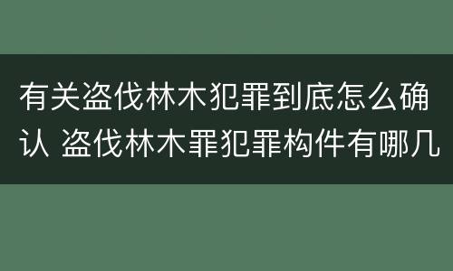 有关盗伐林木犯罪到底怎么确认 盗伐林木罪犯罪构件有哪几个要件