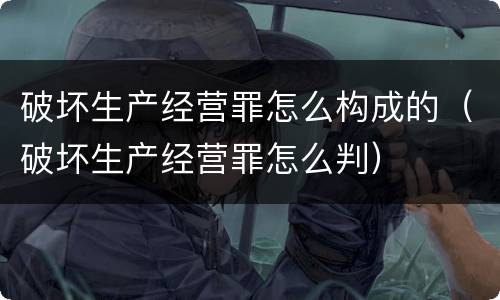 破坏生产经营罪怎么构成的（破坏生产经营罪怎么判）