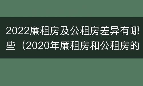 2022廉租房及公租房差异有哪些（2020年廉租房和公租房的区别）