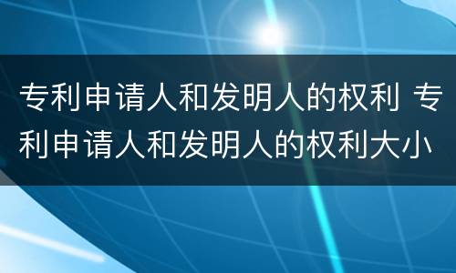 专利申请人和发明人的权利 专利申请人和发明人的权利大小