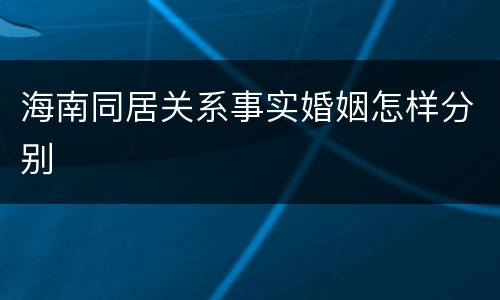 海南同居关系事实婚姻怎样分别