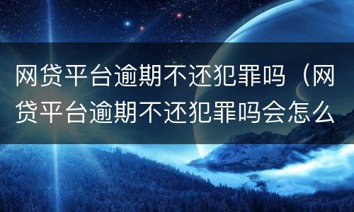 网贷平台逾期不还犯罪吗（网贷平台逾期不还犯罪吗会怎么样）