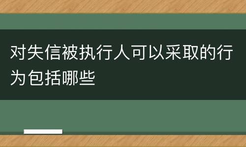 对失信被执行人可以采取的行为包括哪些