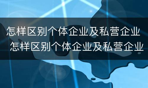 怎样区别个体企业及私营企业 怎样区别个体企业及私营企业