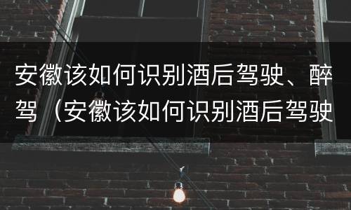 安徽该如何识别酒后驾驶、醉驾（安徽该如何识别酒后驾驶,醉驾人员）