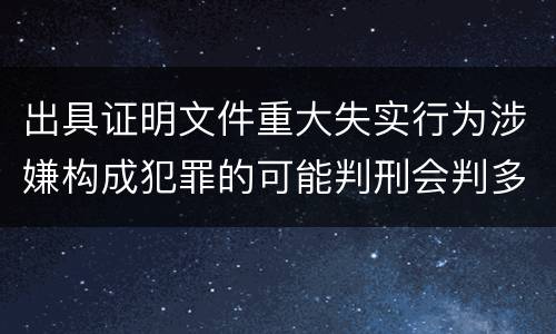 出具证明文件重大失实行为涉嫌构成犯罪的可能判刑会判多久