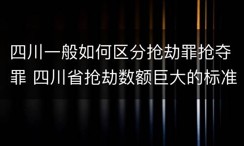 四川一般如何区分抢劫罪抢夺罪 四川省抢劫数额巨大的标准