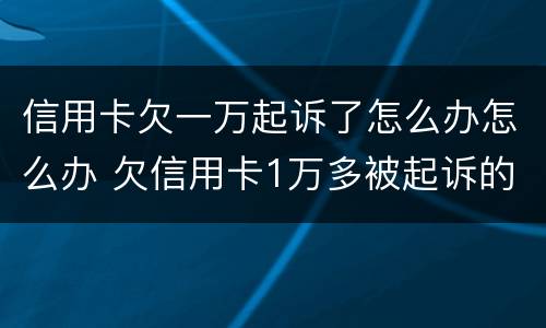 信用卡欠一万起诉了怎么办怎么办 欠信用卡1万多被起诉的后果