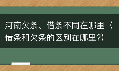 河南欠条、借条不同在哪里（借条和欠条的区别在哪里?）