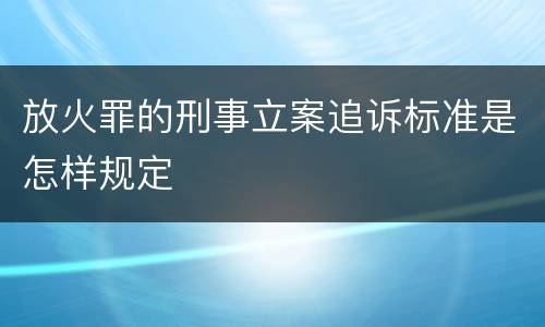 放火罪的刑事立案追诉标准是怎样规定