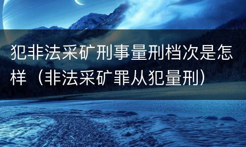 犯非法采矿刑事量刑档次是怎样（非法采矿罪从犯量刑）