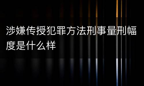 涉嫌传授犯罪方法刑事量刑幅度是什么样