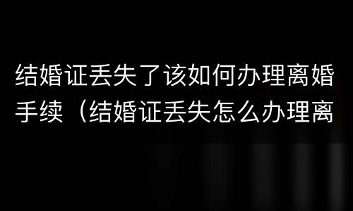 结婚证丢失了该如何办理离婚手续（结婚证丢失怎么办理离婚手续）