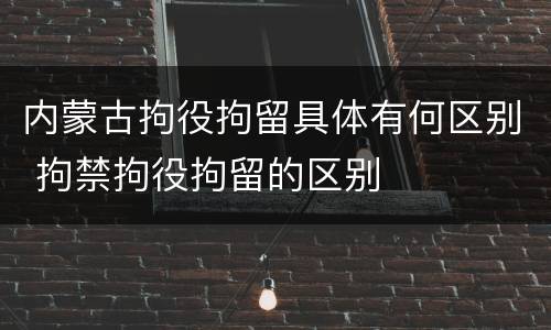 内蒙古拘役拘留具体有何区别 拘禁拘役拘留的区别