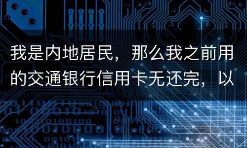 我是内地居民，那么我之前用的交通银行信用卡无还完，以后不还的话能够吗