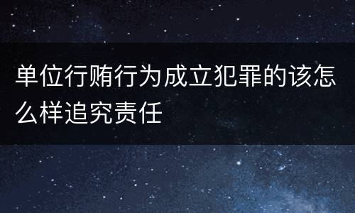 单位行贿行为成立犯罪的该怎么样追究责任