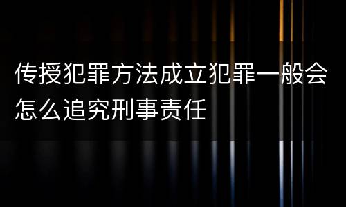 传授犯罪方法成立犯罪一般会怎么追究刑事责任