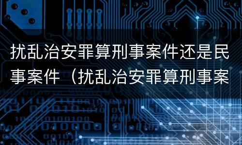 扰乱治安罪算刑事案件还是民事案件（扰乱治安罪算刑事案件还是民事案件呢）