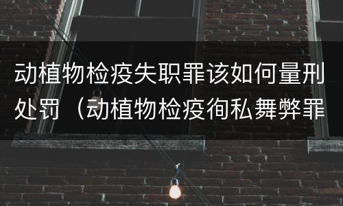 动植物检疫失职罪该如何量刑处罚（动植物检疫徇私舞弊罪量刑）